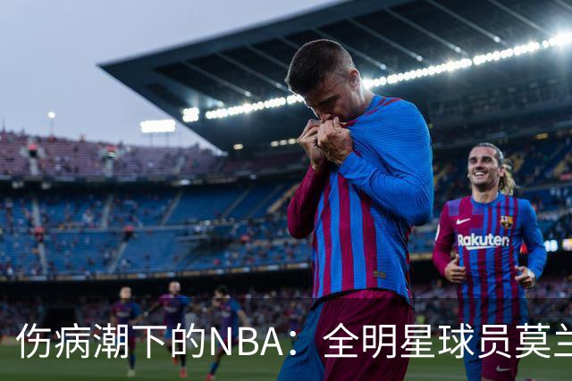 伤病潮下的NBA：全明星球员莫兰特因伤缺阵四周