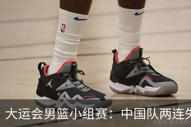 大运会男篮小组赛：中国队两连失利，提前出局