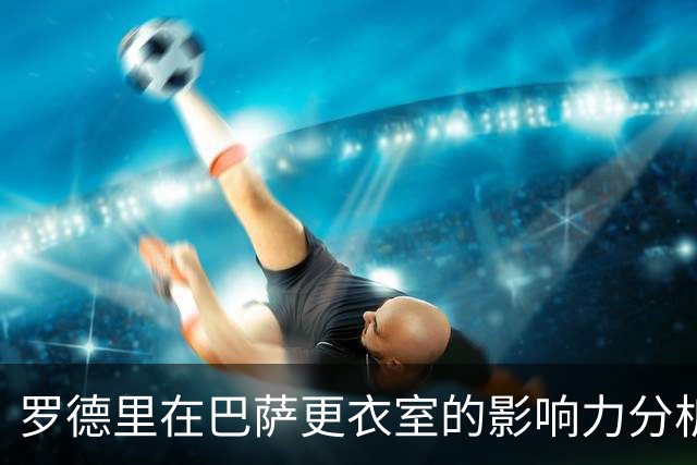罗德里在巴萨更衣室的影响力分析