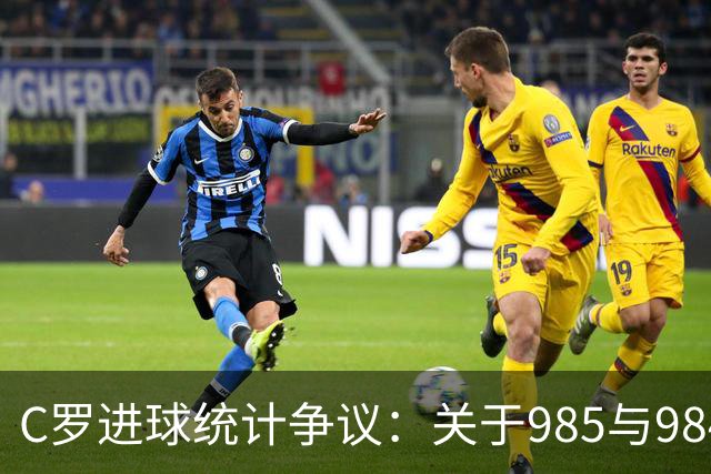C罗进球统计争议：关于985与984球的分析